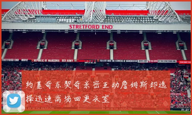约基奇东契奇亲密互动詹姆斯却选择迅速离场回更衣室