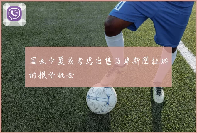 国米今夏或考虑出售马库斯图拉姆的报价机会