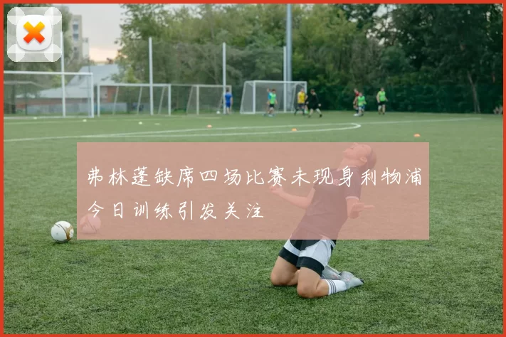 弗林蓬缺席四场比赛未现身利物浦今日训练引发关注