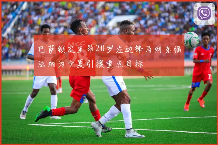 巴萨锁定里昂20岁左边锋马利克福法纳为今夏引援重点目标