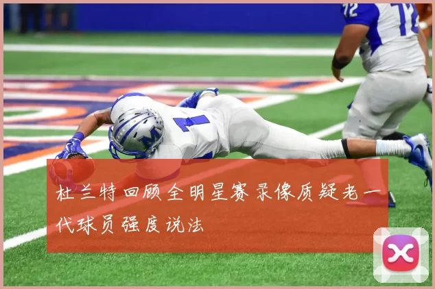 杜兰特回顾全明星赛录像质疑老一代球员强度说法