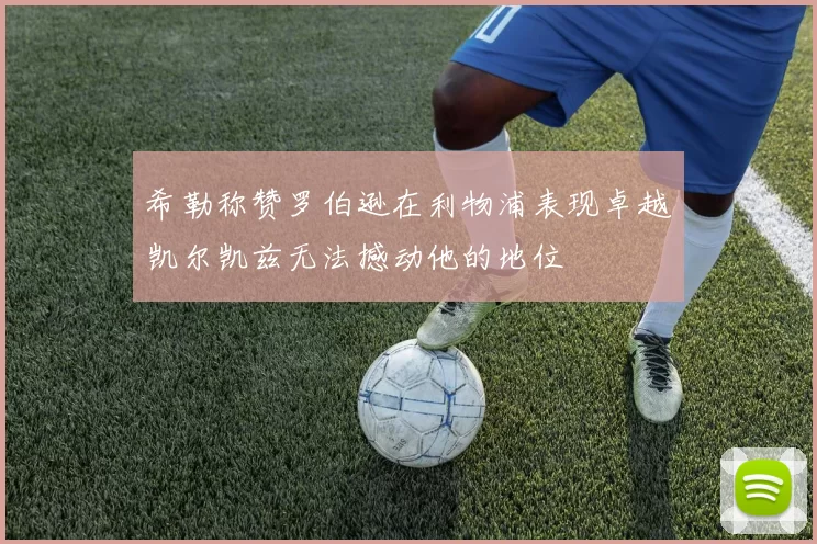 希勒称赞罗伯逊在利物浦表现卓越凯尔凯兹无法撼动他的地位