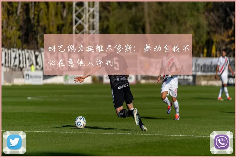 姆巴佩力挺维尼修斯：舞动自我不必在意他人评判