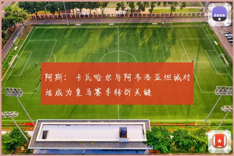 阿斯：卡瓦哈尔与阿韦洛亚坦诚对话成为皇马赛季转折关键
