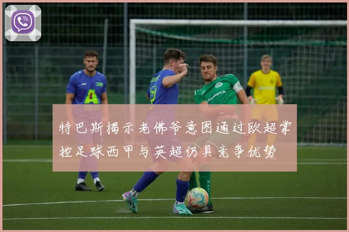 特巴斯揭示老佛爷意图通过欧超掌控足球西甲与英超仍具竞争优势