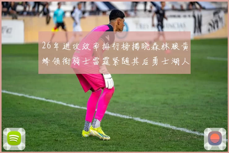 26年进攻效率排行榜揭晓森林狼黄蜂领衔骑士雷霆紧随其后勇士湖人表现平平