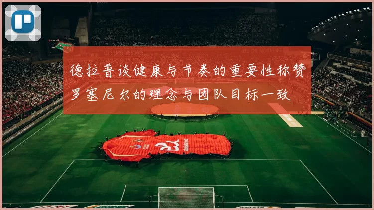 德拉普谈健康与节奏的重要性称赞罗塞尼尔的理念与团队目标一致