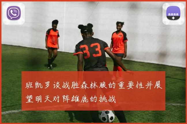 班凯罗谈战胜森林狼的重要性并展望明天对阵雄鹿的挑战