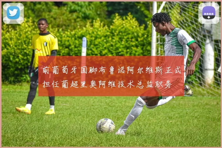 前葡萄牙国脚布鲁诺阿尔维斯正式担任葡超里奥阿维技术总监职务