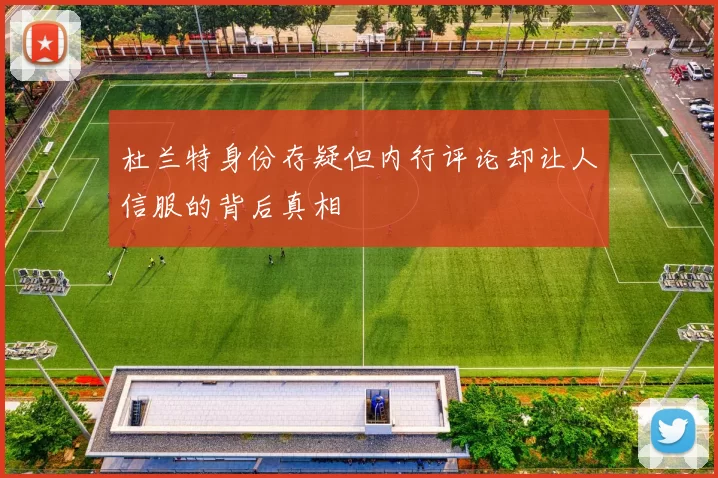 杜兰特身份存疑但内行评论却让人信服的背后真相