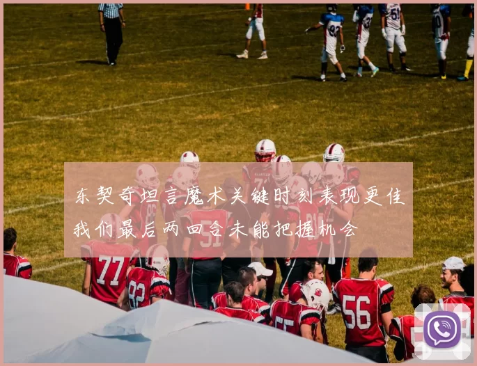 东契奇坦言魔术关键时刻表现更佳我们最后两回合未能把握机会