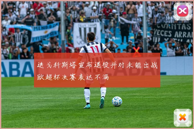 迭戈科斯塔宣布退役并对未能出战欧超杯决赛表达不满