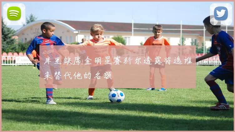 库里缺席全明星赛科尔透露将选谁来替代他的名额