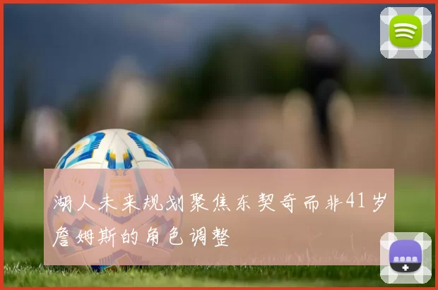 湖人未来规划聚焦东契奇而非41岁詹姆斯的角色调整