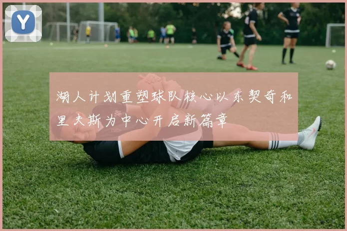 湖人计划重塑球队核心以东契奇和里夫斯为中心开启新篇章