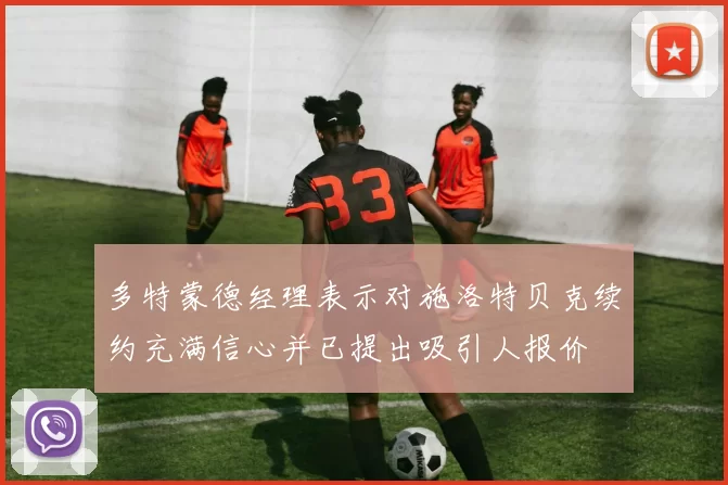 多特蒙德经理表示对施洛特贝克续约充满信心并已提出吸引人报价